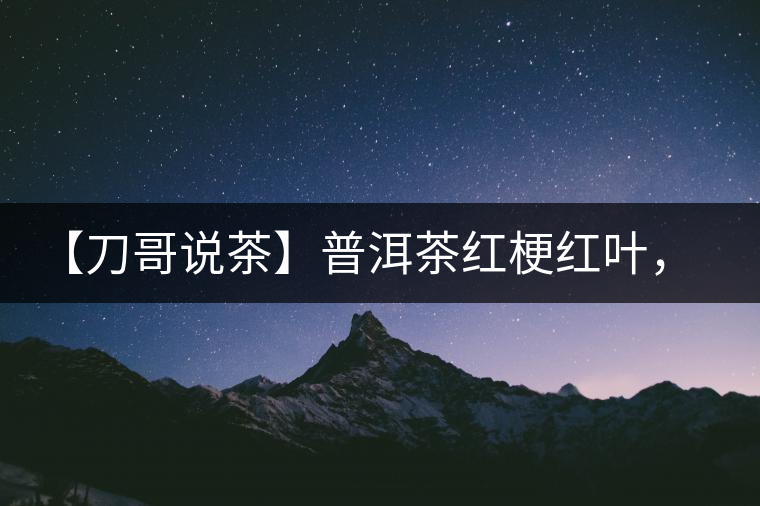 【刀哥說茶】普洱茶紅梗紅葉，這鍋誰來背？