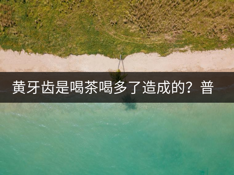 黃牙齒是喝茶喝多了造成的？普洱茶表示這鍋我不背