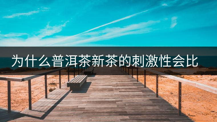 為什么普洱茶新茶的刺激性會(huì)比較大、猛烈呢？