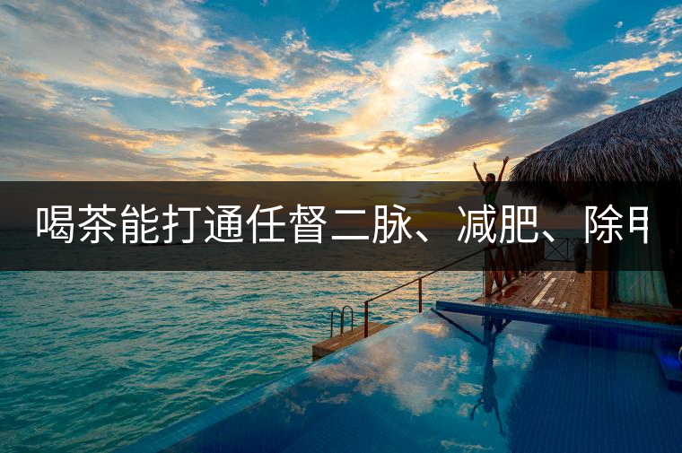 喝茶能打通任督二脈、減肥、除甲醛…關(guān)于茶的謠言,你信過幾條?