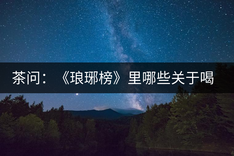 茶問:《瑯琊榜》里哪些關于喝茶的劇情是不得不吐槽的 茶問:《瑯琊榜》里哪些關于喝茶的劇情是不得不吐槽的