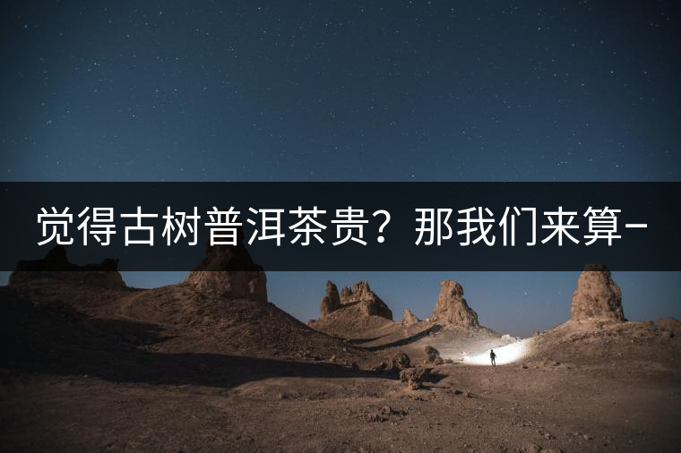 覺得古樹普洱茶貴？那我們來算一筆賬！