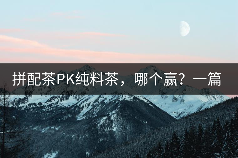 拼配茶PK純料茶，哪個(gè)贏？一篇文章為你全面解讀