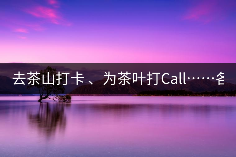 去茶山打卡 、為茶葉打Call……各路人馬為何如此鐘愛產(chǎn)地源頭？ 2018-04-09 18:14 興