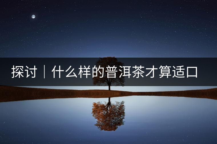 探討｜什么樣的普洱茶才算適口為珍？