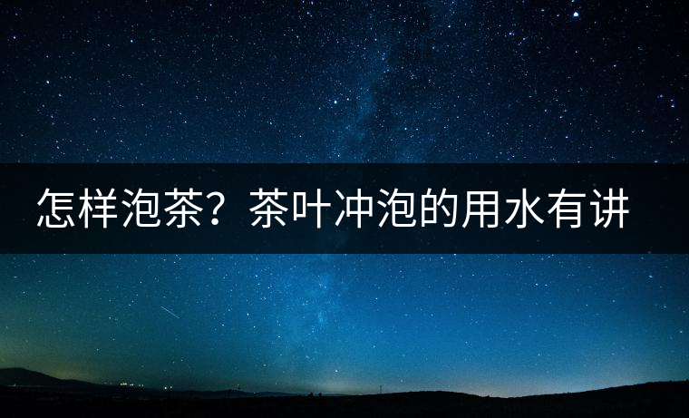 怎樣泡茶？茶葉沖泡的用水有講究嗎？