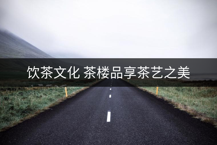 飲茶文化 茶樓品享茶藝之美 飲茶文化 茶樓品享茶藝之美