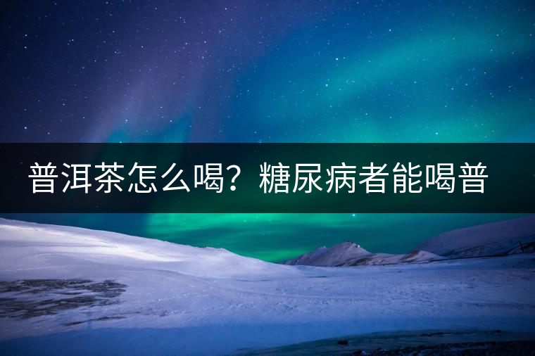 普洱茶怎么喝？糖尿病者能喝普洱茶嗎？