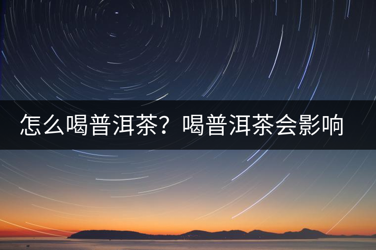 怎么喝普洱茶？喝普洱茶會影響睡眠嗎？