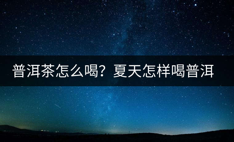 普洱茶怎么喝？夏天怎樣喝普洱茶減肥？