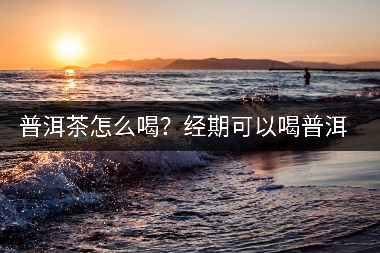 普洱茶怎么喝？經期可以喝普洱茶嗎？