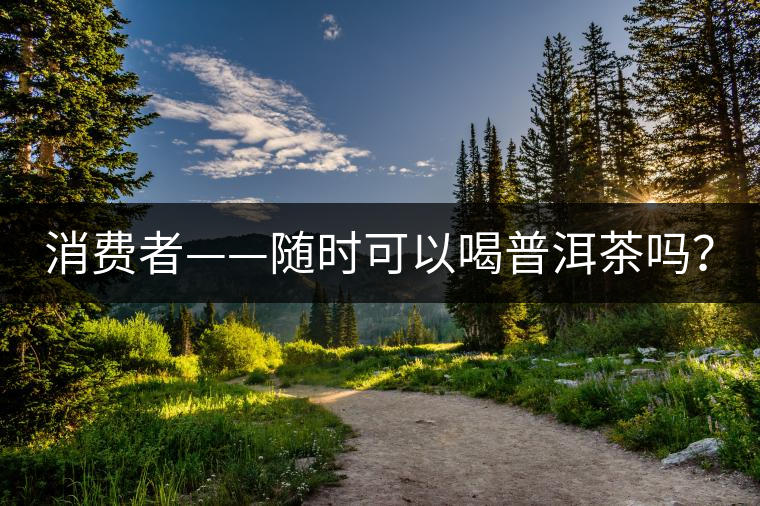 消費(fèi)者——隨時(shí)可以喝普洱茶嗎？