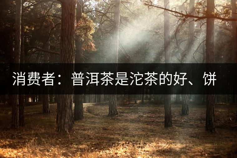 消費(fèi)者：普洱茶是沱茶的好、餅茶的好還是散裝的好？