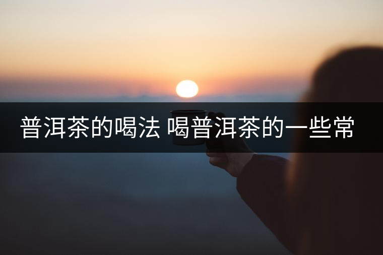 普洱茶的喝法 喝普洱茶的一些常見危害 普洱茶的喝法 喝普洱茶的一些常見危害