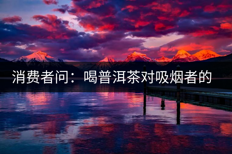 消費(fèi)者問:喝普洱茶對吸煙者的四大宜處 消費(fèi)者問:喝普洱茶對吸煙者的四大宜處