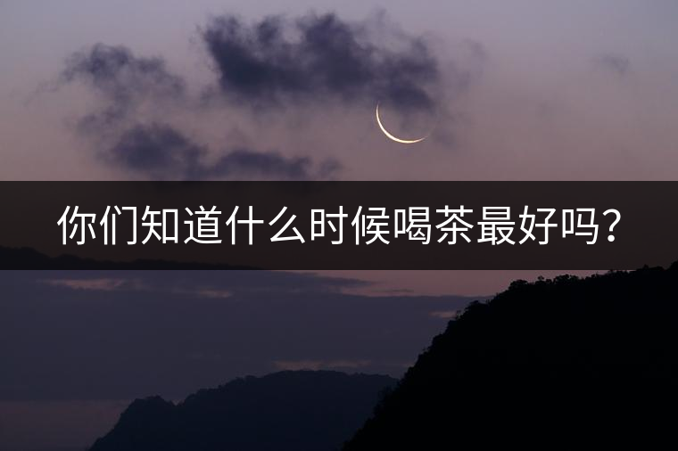 你們知道什么時候喝茶最好嗎？