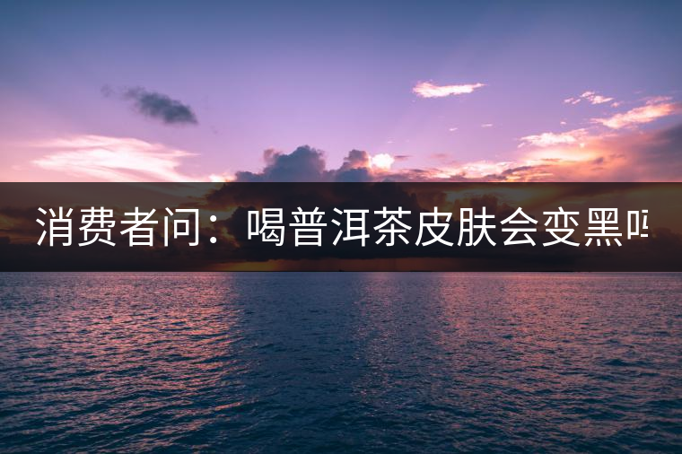 消費(fèi)者問：喝普洱茶皮膚會(huì)變黑嗎？