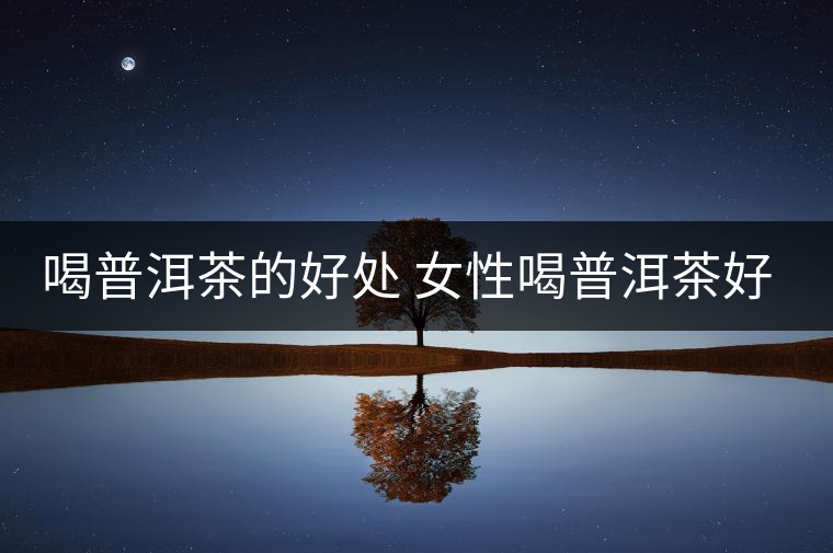 喝普洱茶的好處 女性喝普洱茶好嗎？