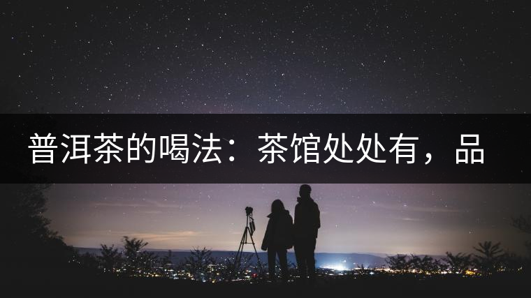 普洱茶的喝法：茶館處處有，品茶成時(shí)尚