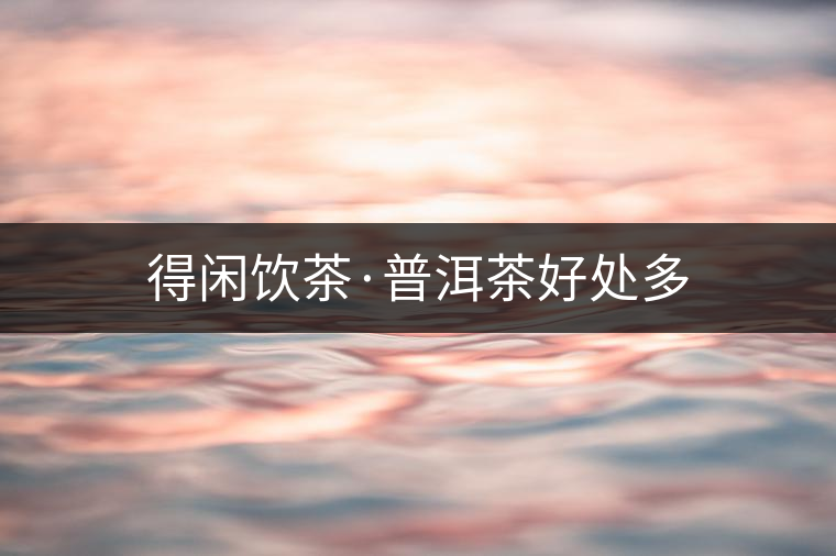 得閑飲茶·普洱茶好處多 得閑飲茶·普洱茶好處多