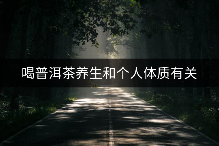 喝普洱茶養(yǎng)生和個人體質(zhì)有關 喝普洱茶養(yǎng)生和個人體質(zhì)有關
