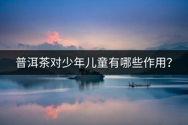 普洱茶對少年兒童有哪些作用？