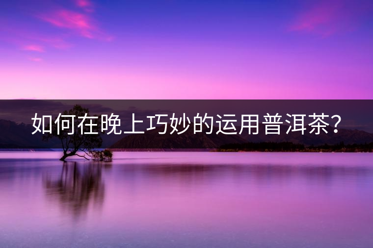 如何在晚上巧妙的運用普洱茶？