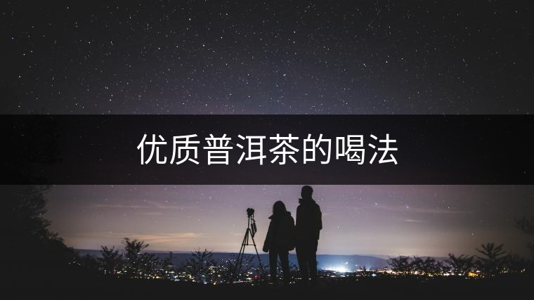 優(yōu)質普洱茶的喝法 優(yōu)質普洱茶的喝法