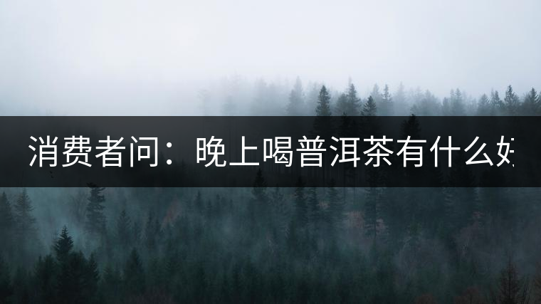 消費(fèi)者問：晚上喝普洱茶有什么好處？
