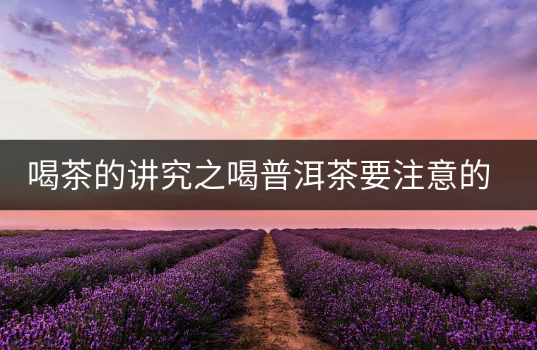 喝茶的講究之喝普洱茶要注意的問題