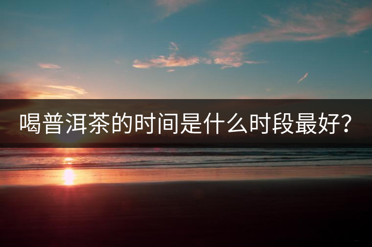 喝普洱茶的時(shí)間是什么時(shí)段最好？