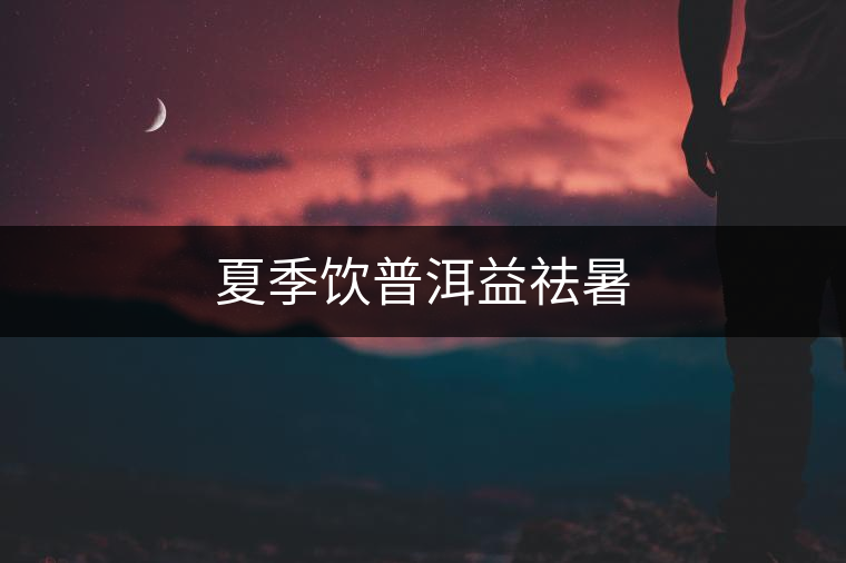 夏季飲普洱益祛暑 夏季飲普洱益祛暑