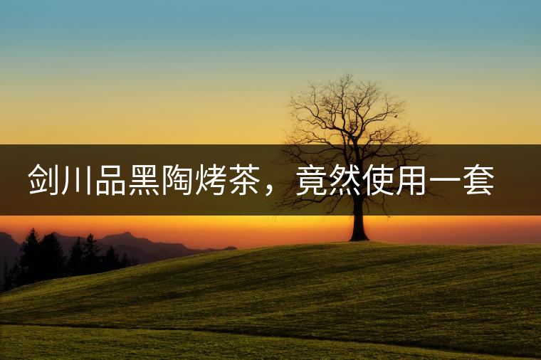 劍川品黑陶烤茶，竟然使用一套獲國(guó)家金獎(jiǎng)茶具