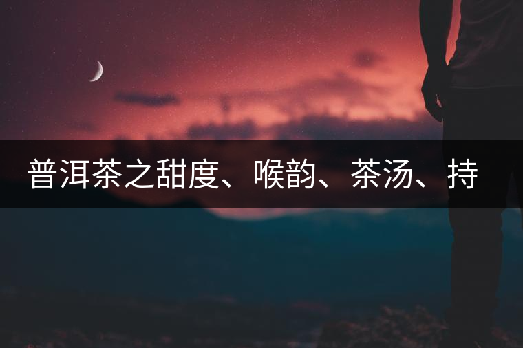 普洱茶之甜度、喉韻、茶湯、持續(xù)性、穩(wěn)定性