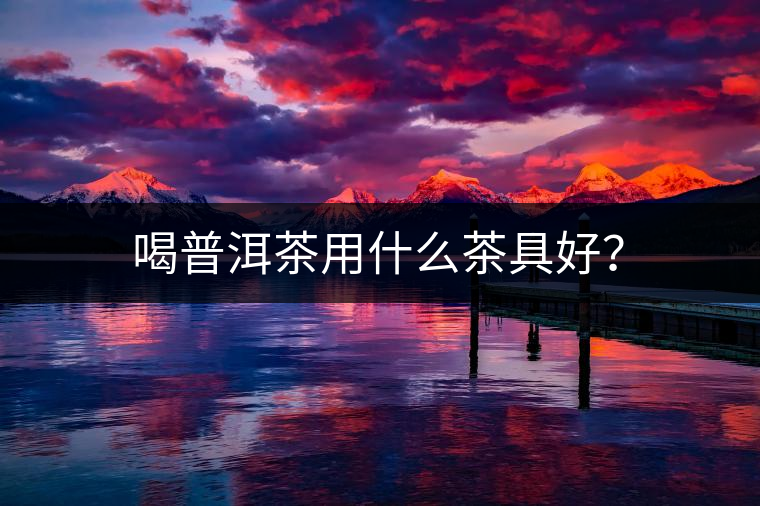 喝普洱茶用什么茶具好？