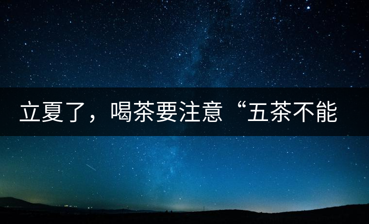 立夏了，喝茶要注意“五茶不能飲”，多喝這些茶才健康