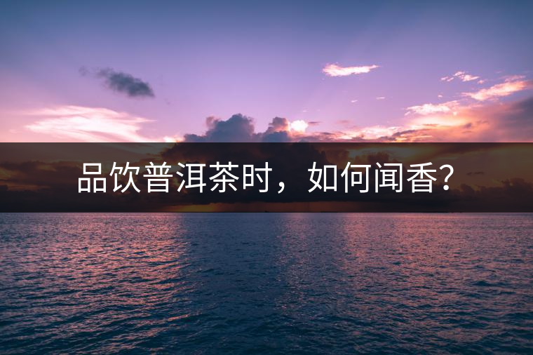 品飲普洱茶時(shí)，如何聞香？