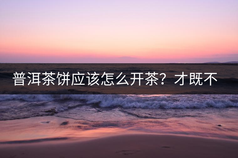 普洱茶餅應(yīng)該怎么開茶？才既不費(fèi)力又能保持茶葉條索的完整度？