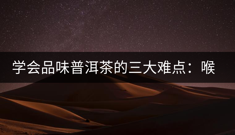 學(xué)會(huì)品味普洱茶的三大難點(diǎn)：喉韻、水性和茶氣