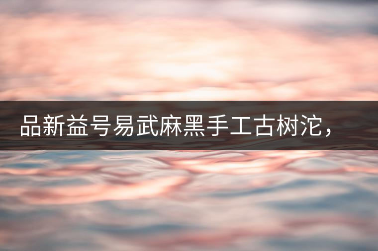 品新益號易武麻黑手工古樹沱，蜜香濃郁