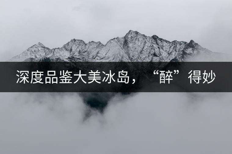 深度品鑒大美冰島，“醉”得妙