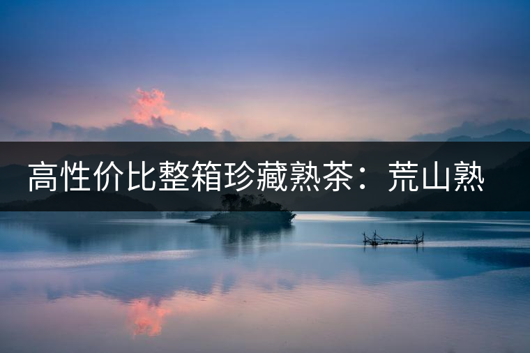 高性價(jià)比整箱珍藏熟茶:荒山熟茶 高性價(jià)比整箱珍藏熟茶:荒山熟茶