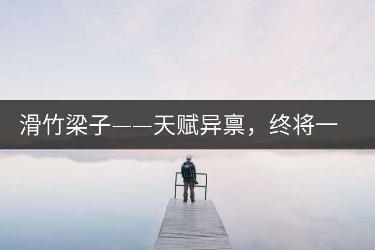 滑竹梁子——天賦異稟，終將一鳴驚人