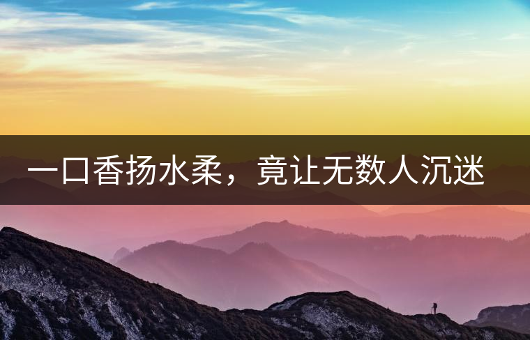 一口香揚(yáng)水柔，竟讓無數(shù)人沉迷于此