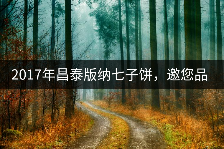 2017年昌泰版納七子餅，邀您品鑒！