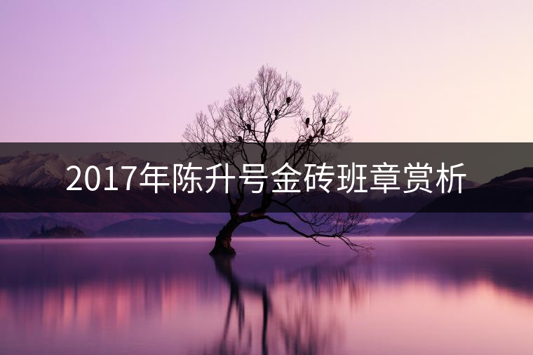 2017年陳升號(hào)金磚班章賞析 2017年陳升號(hào)金磚班章賞析