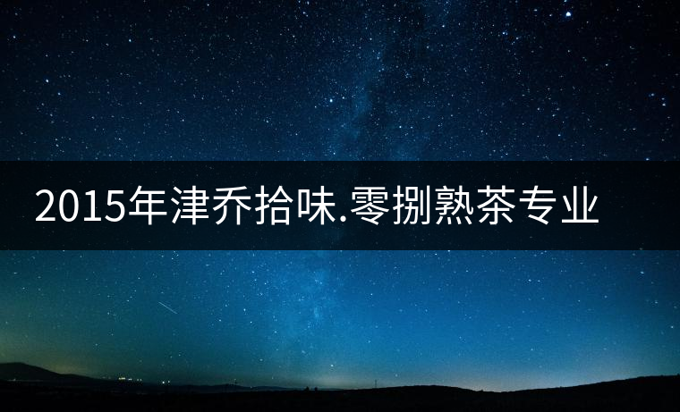 2015年津喬拾味.零捌熟茶專(zhuān)業(yè)品評(píng) 2015年津喬拾味.零捌熟茶專(zhuān)業(yè)品評(píng)