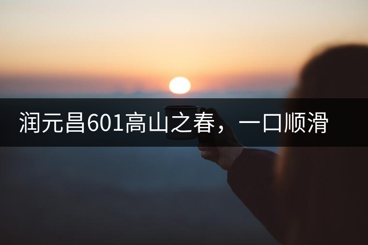 潤元昌601高山之春，一口順滑，春韻綿綿