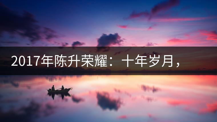2017年陳升榮耀：十年歲月，盡在班章氣韻之中