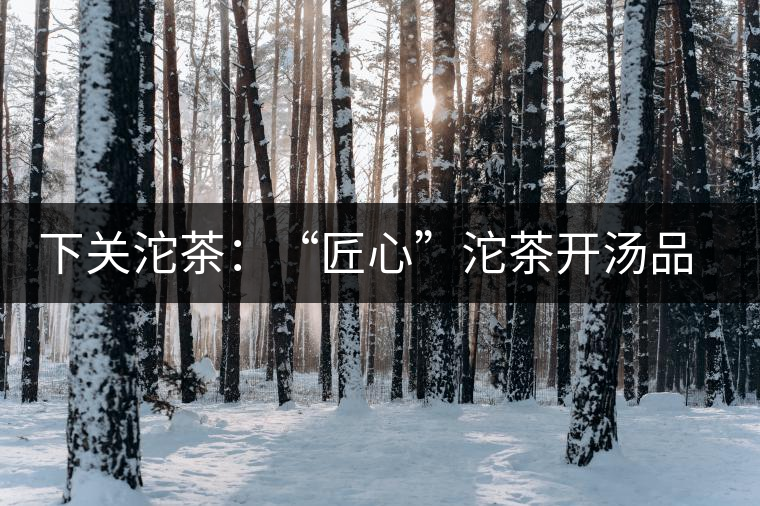 下關(guān)沱茶：“匠心”沱茶開湯品鑒——世界再嘈雜，內(nèi)心總安靜